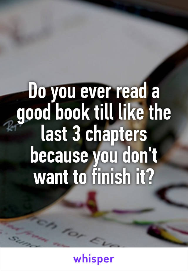 Do you ever read a good book till like the last 3 chapters because you don't want to finish it?