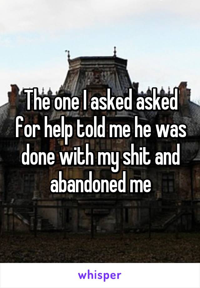 The one I asked asked for help told me he was done with my shit and abandoned me