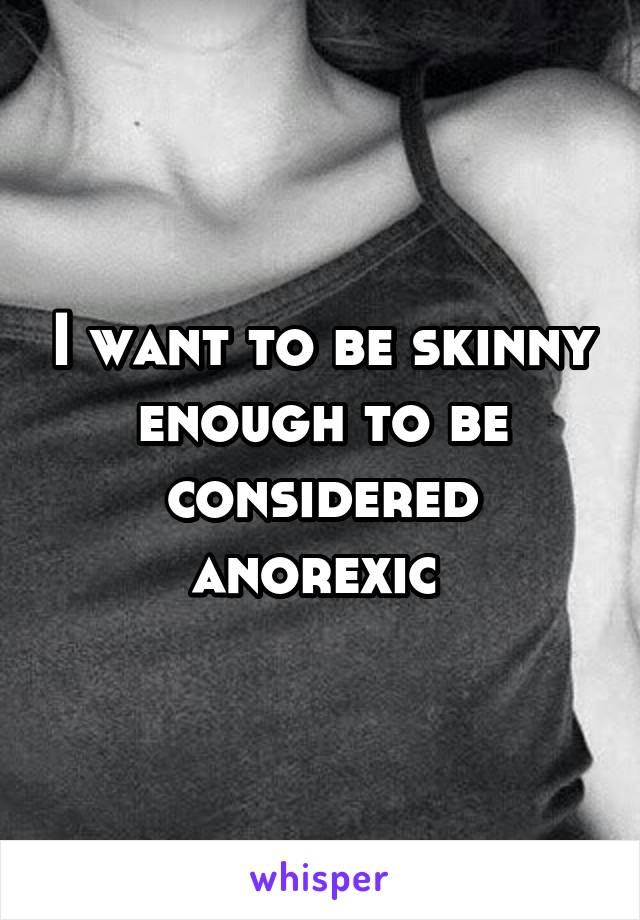 I want to be skinny enough to be considered anorexic 