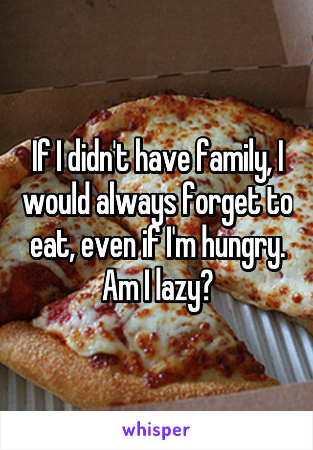 If I didn't have family, I would always forget to eat, even if I'm hungry. Am I lazy?