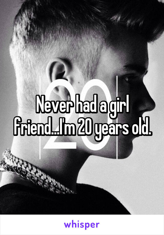 Never had a girl friend...I'm 20 years old.