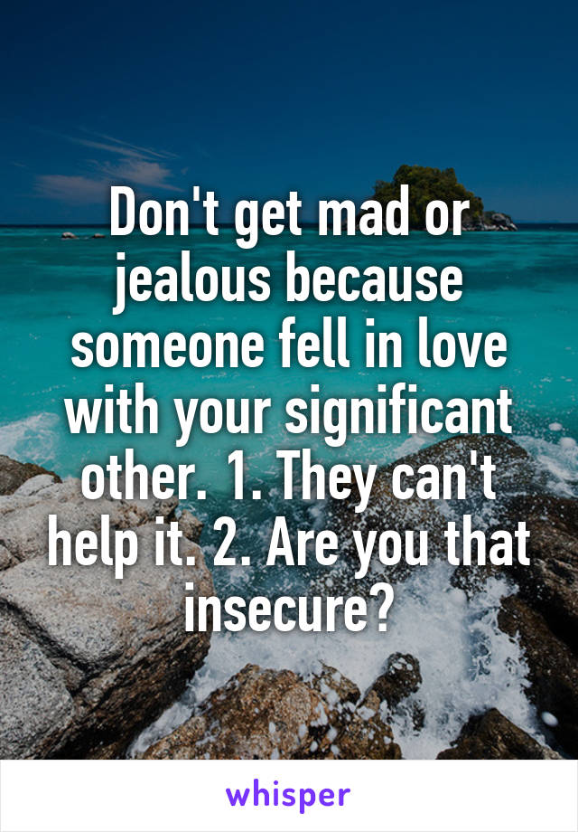 Don't get mad or jealous because someone fell in love with your significant other. 1. They can't help it. 2. Are you that insecure?