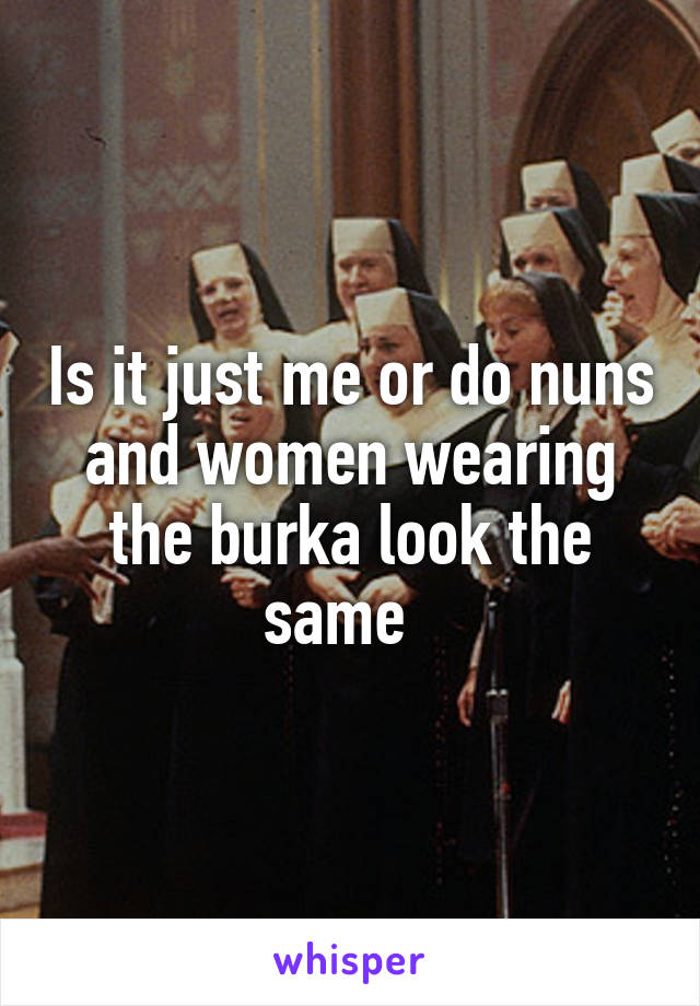 Is it just me or do nuns and women wearing the burka look the same  