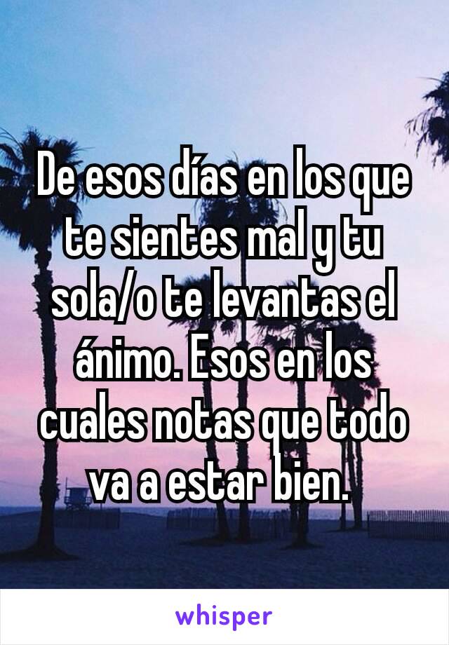 De esos días en los que te sientes mal y tu sola/o te levantas el ánimo. Esos en los cuales notas que todo va a estar bien. 