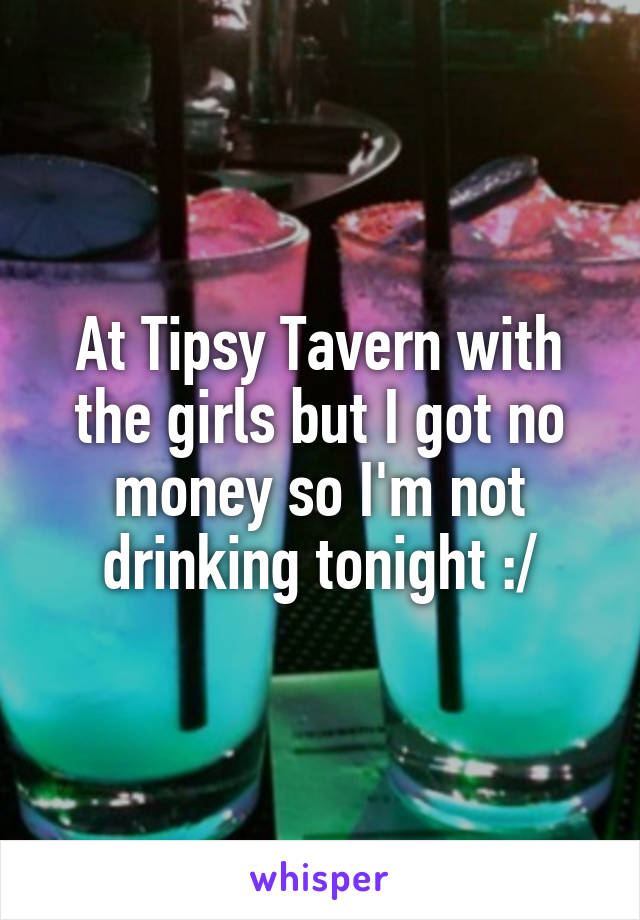 At Tipsy Tavern with the girls but I got no money so I'm not drinking tonight :/