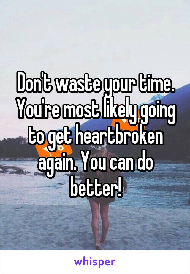 Don't waste your time. You're most likely going to get heartbroken again. You can do better!