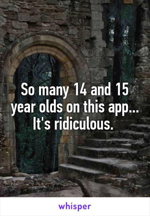 So many 14 and 15 year olds on this app... It's ridiculous. 