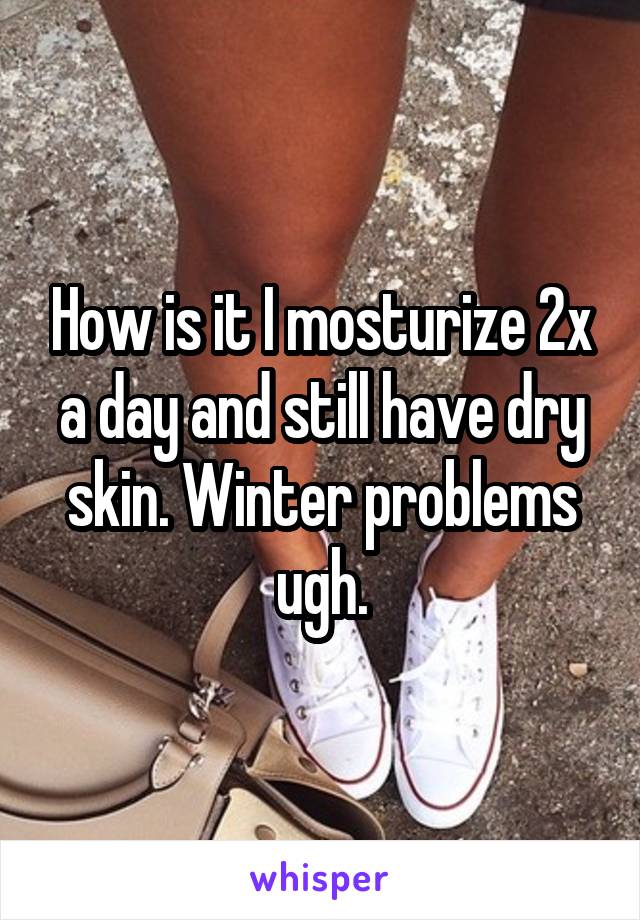 How is it I mosturize 2x a day and still have dry skin. Winter problems ugh.