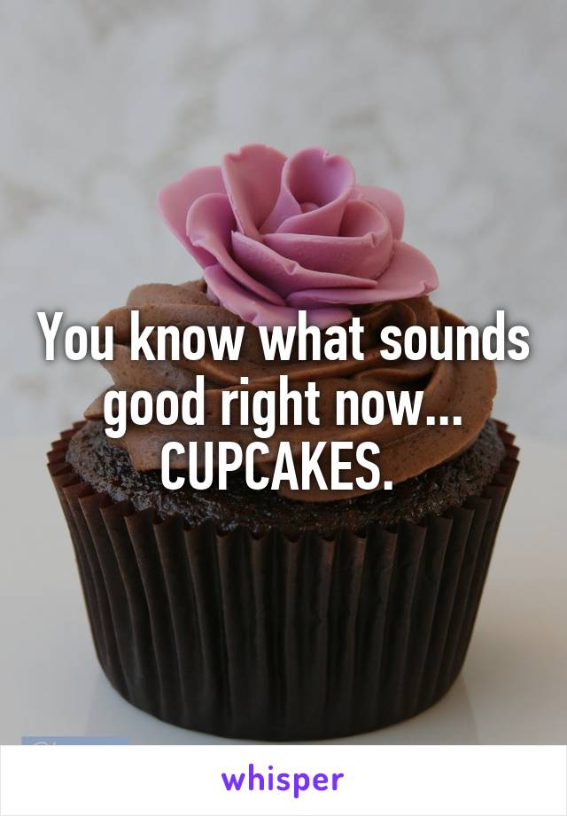 You know what sounds good right now...
CUPCAKES. 