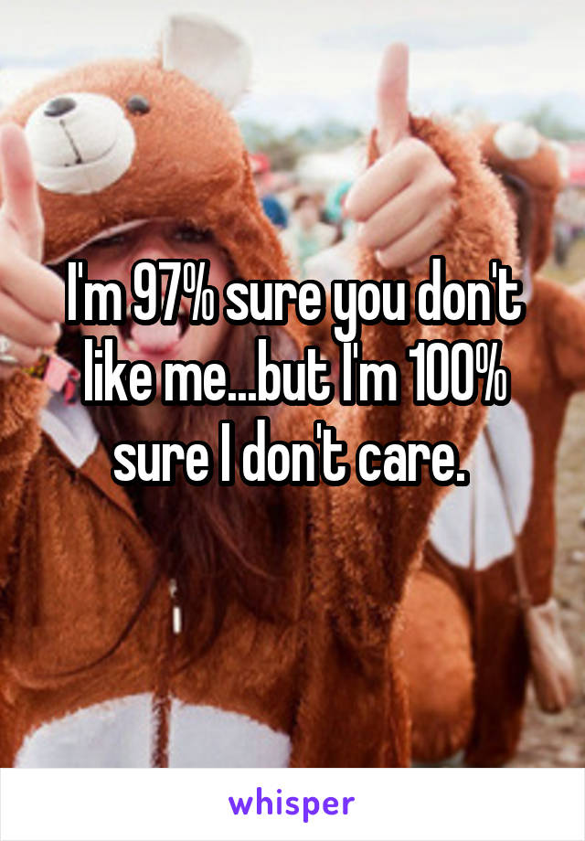 I'm 97% sure you don't like me...but I'm 100% sure I don't care. 
 