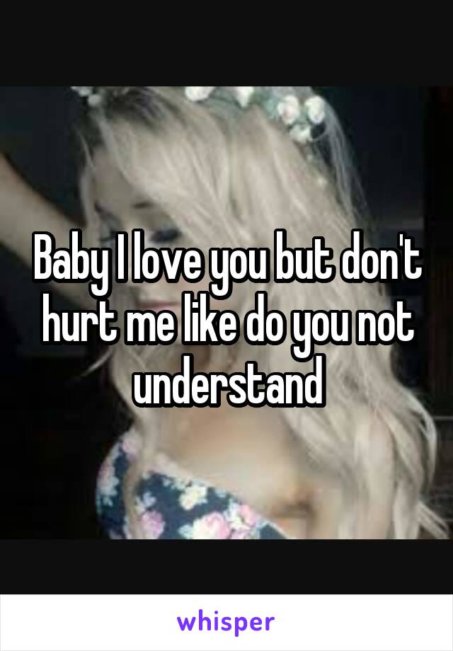 Baby I love you but don't hurt me like do you not understand