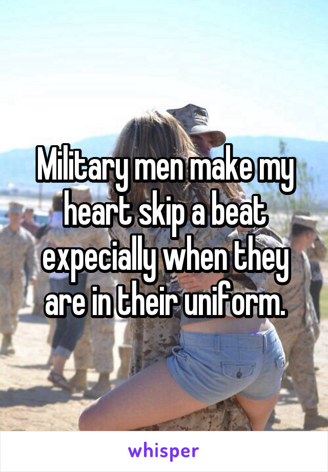 Military men make my heart skip a beat expecially when they are in their uniform.