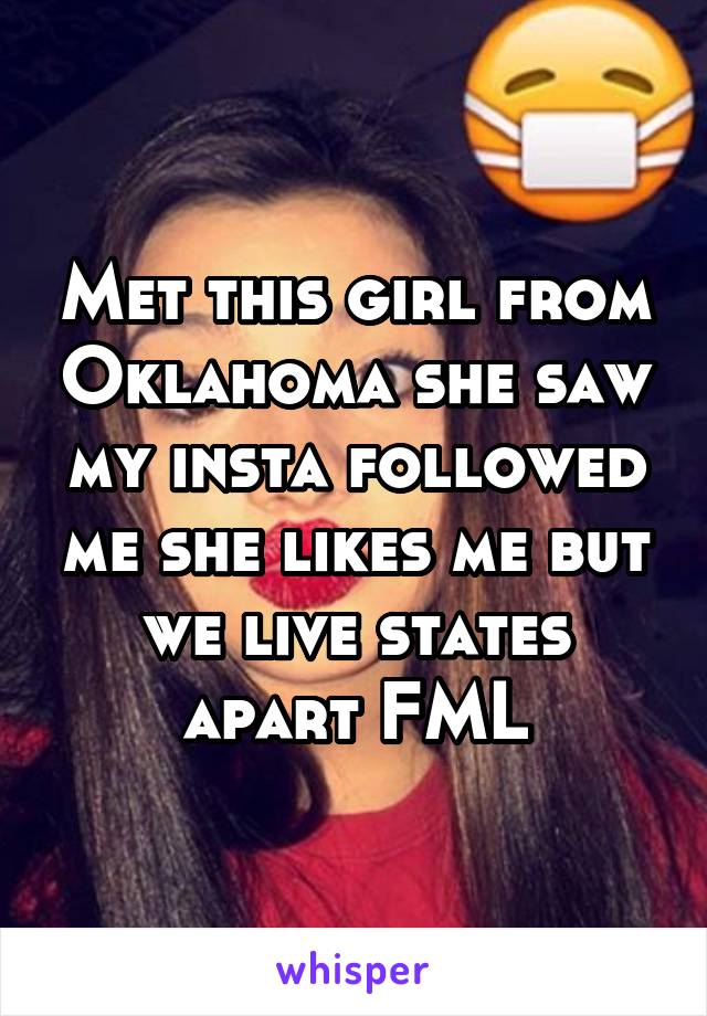 Met this girl from Oklahoma she saw my insta followed me she likes me but we live states apart FML