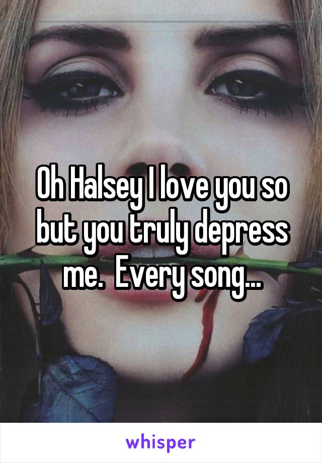 Oh Halsey I love you so but you truly depress me.  Every song...