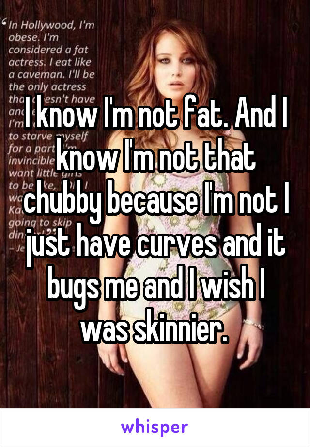 I know I'm not fat. And I know I'm not that chubby because I'm not I just have curves and it bugs me and I wish I was skinnier. 