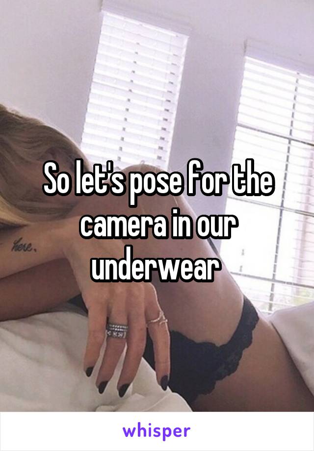 So let's pose for the camera in our underwear 