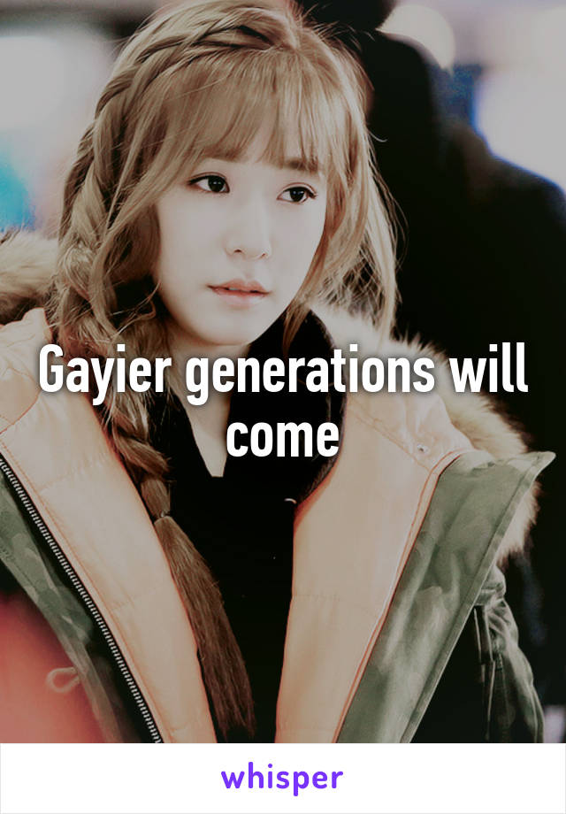 Gayier generations will come