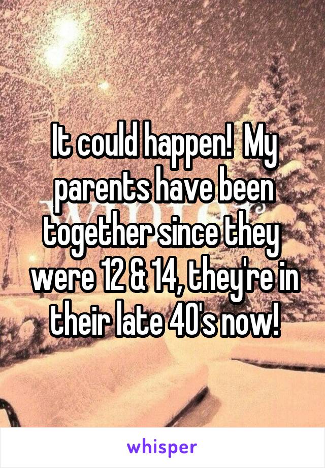 It could happen!  My parents have been together since they  were 12 & 14, they're in their late 40's now!