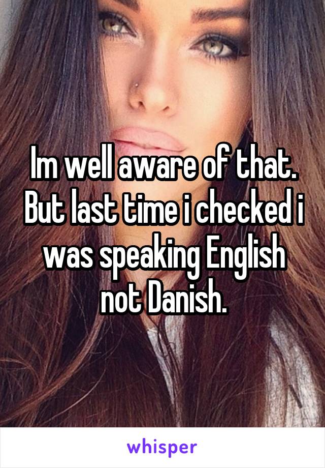 Im well aware of that. But last time i checked i was speaking English not Danish.