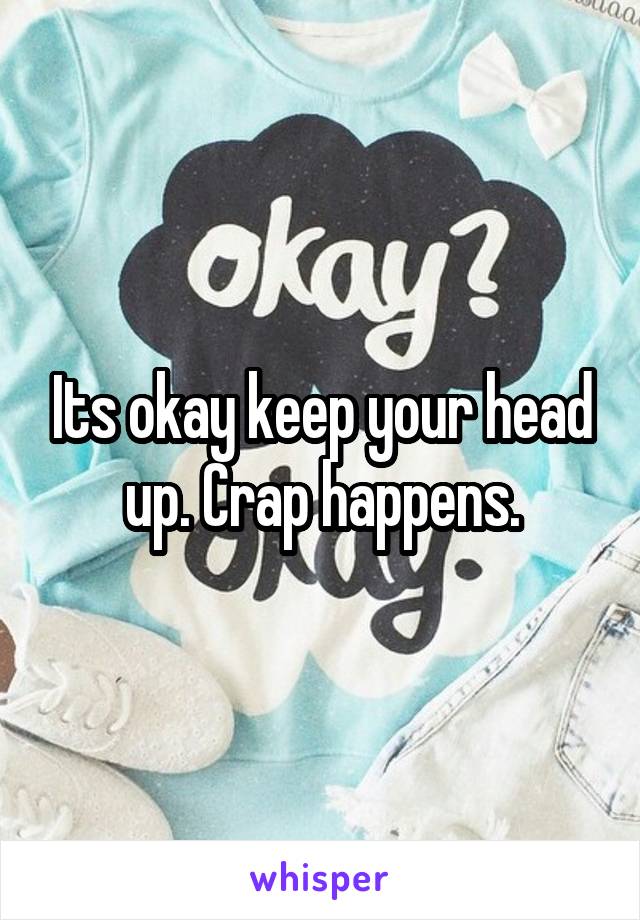 Its okay keep your head up. Crap happens.