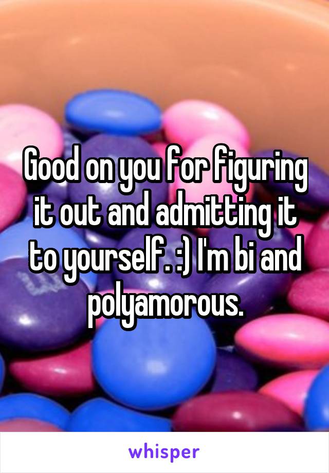 Good on you for figuring it out and admitting it to yourself. :) I'm bi and polyamorous.