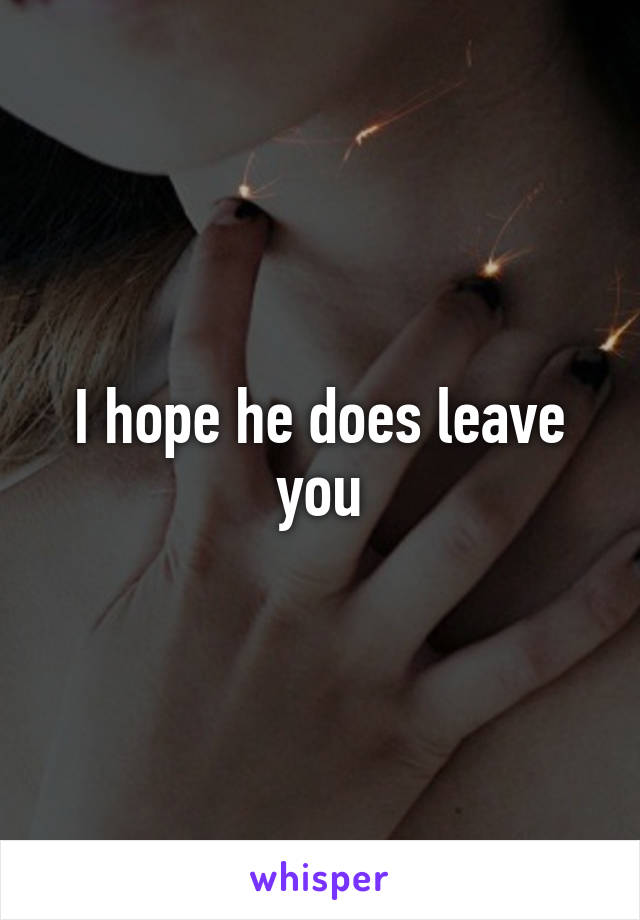 I hope he does leave you