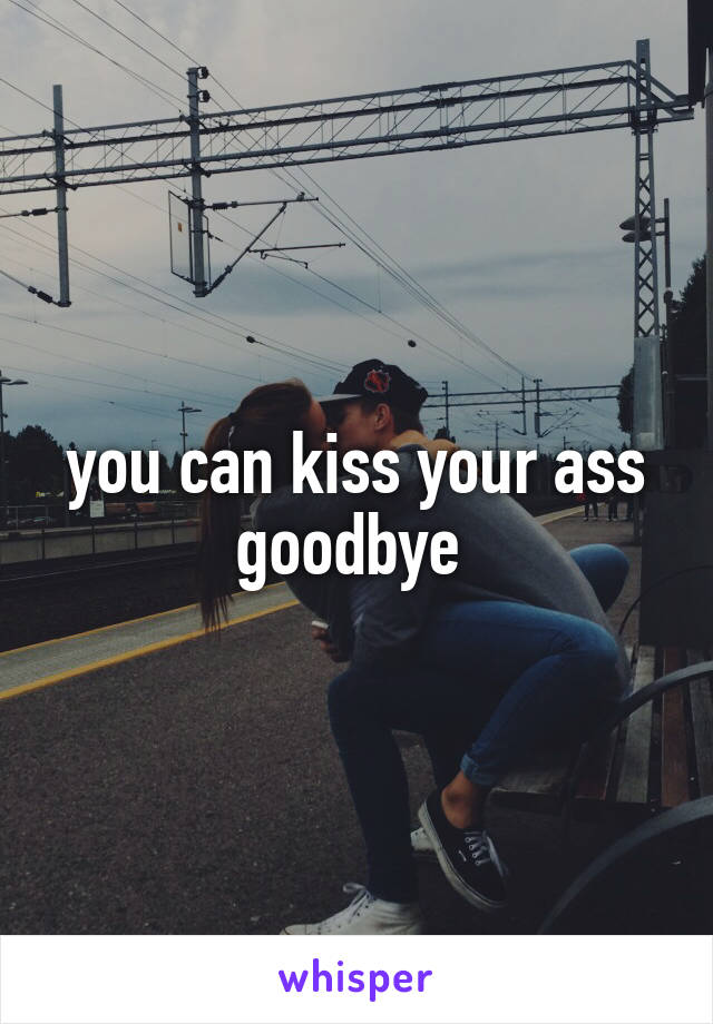 you can kiss your ass goodbye 