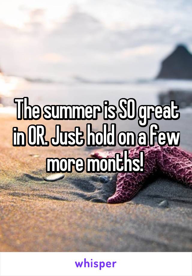 The summer is SO great in OR. Just hold on a few more months! 