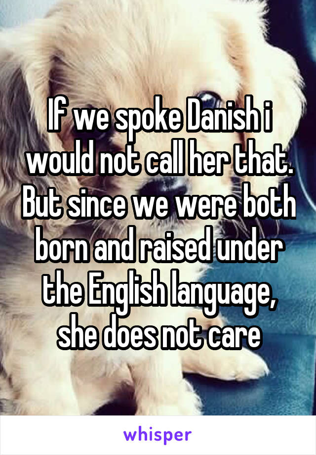 If we spoke Danish i would not call her that. But since we were both born and raised under the English language, she does not care