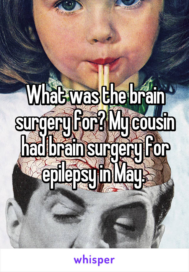 What was the brain surgery for? My cousin had brain surgery for epilepsy in May. 