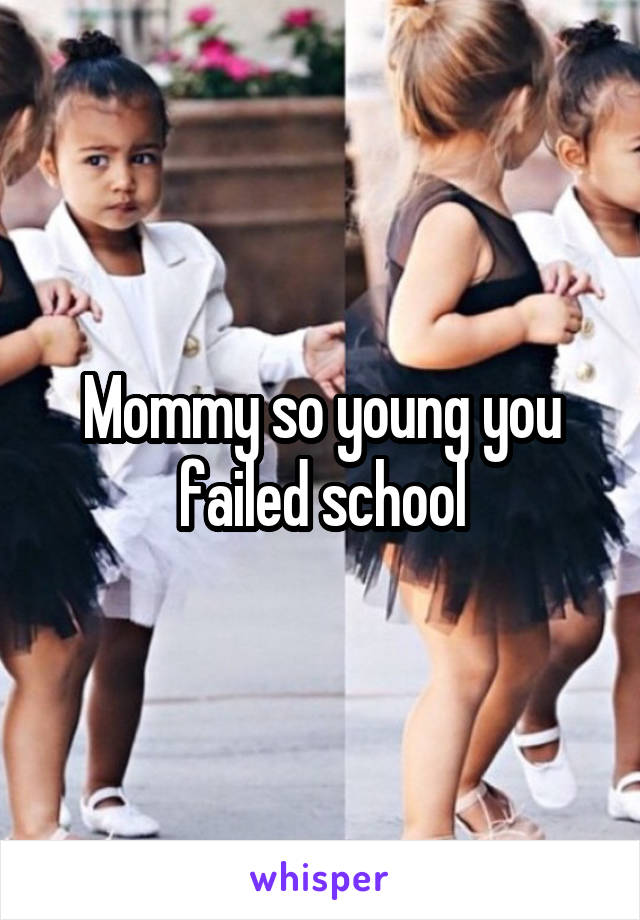 Mommy so young you failed school