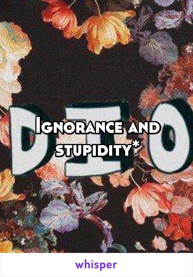 Ignorance and stupidity*