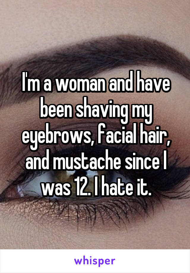 I'm a woman and have been shaving my eyebrows, facial hair, and mustache since I was 12. I hate it.