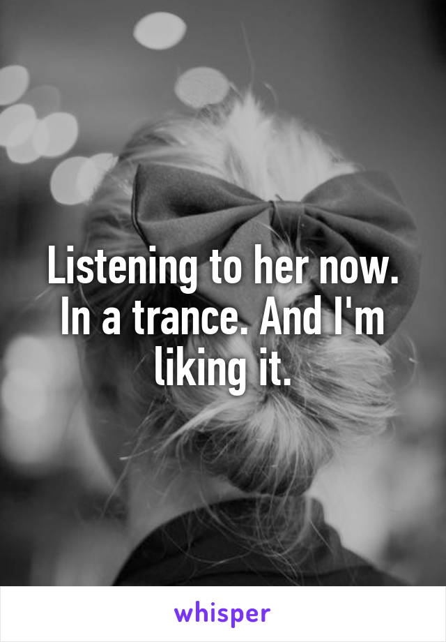 Listening to her now. In a trance. And I'm liking it.