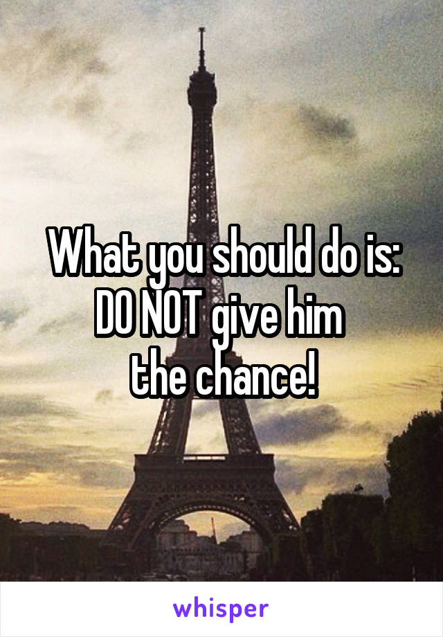 What you should do is:
DO NOT give him 
the chance!