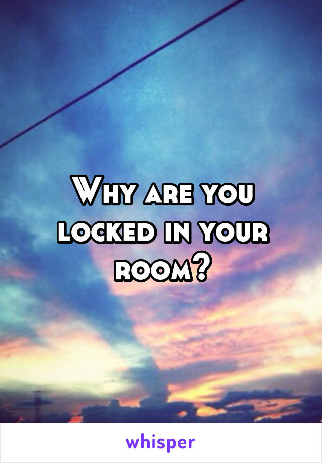 Why are you locked in your room?