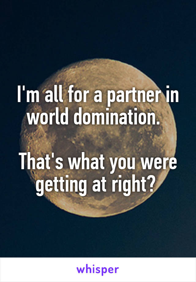 I'm all for a partner in world domination.  

That's what you were getting at right? 