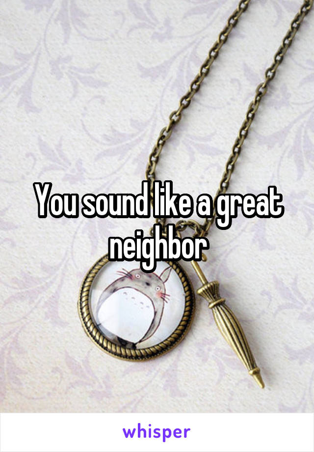 You sound like a great neighbor