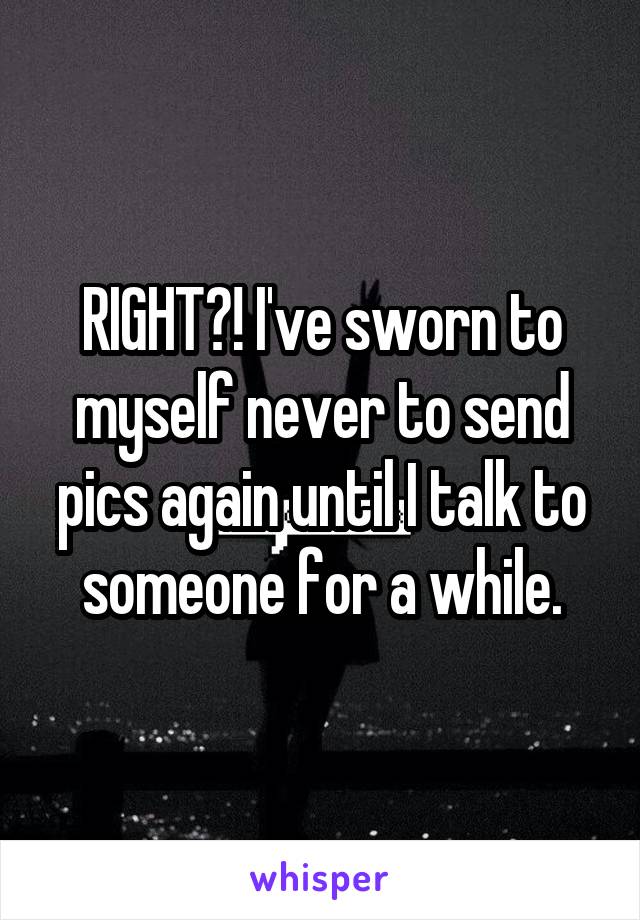 RIGHT?! I've sworn to myself never to send pics again until I talk to someone for a while.