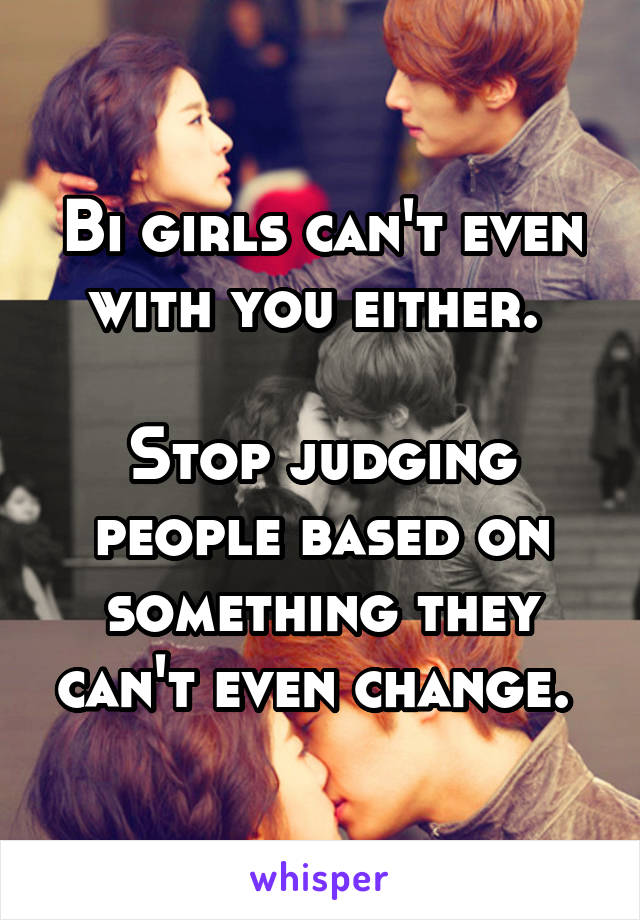 Bi girls can't even with you either. 

Stop judging people based on something they can't even change. 