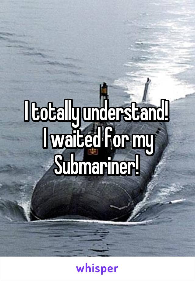 I totally understand! 
I waited for my
Submariner! 