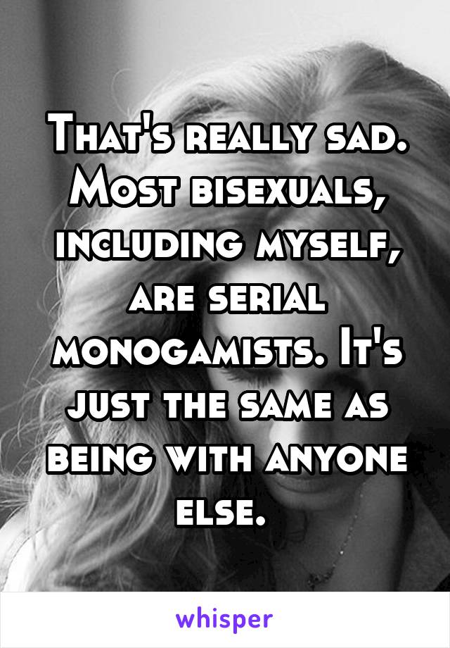 That's really sad. Most bisexuals, including myself, are serial monogamists. It's just the same as being with anyone else. 