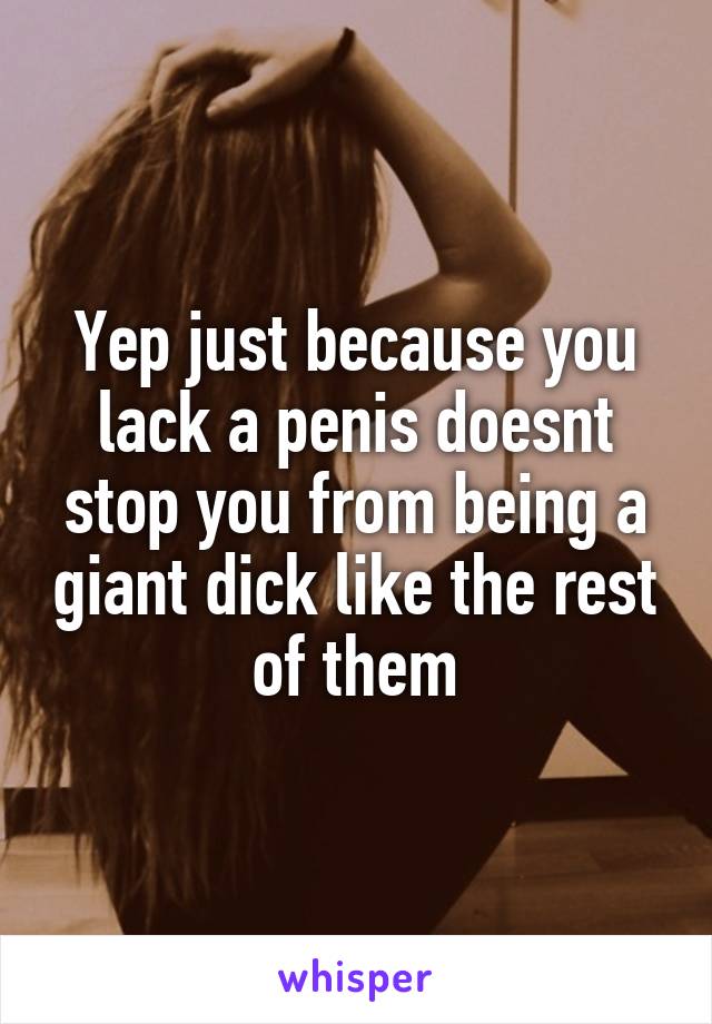 Yep just because you lack a penis doesnt stop you from being a giant dick like the rest of them