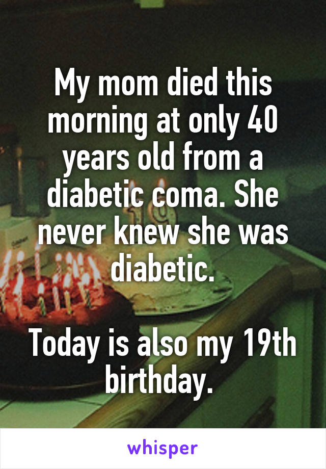 My mom died this morning at only 40 years old from a diabetic coma. She never knew she was diabetic.

Today is also my 19th birthday. 