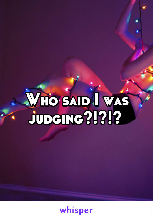 Who said I was judging?!?!? 