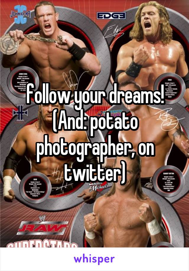 follow your dreams! (And: potato photographer, on twitter)