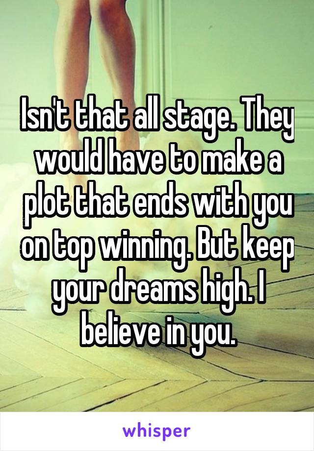 Isn't that all stage. They would have to make a plot that ends with you on top winning. But keep your dreams high. I believe in you.