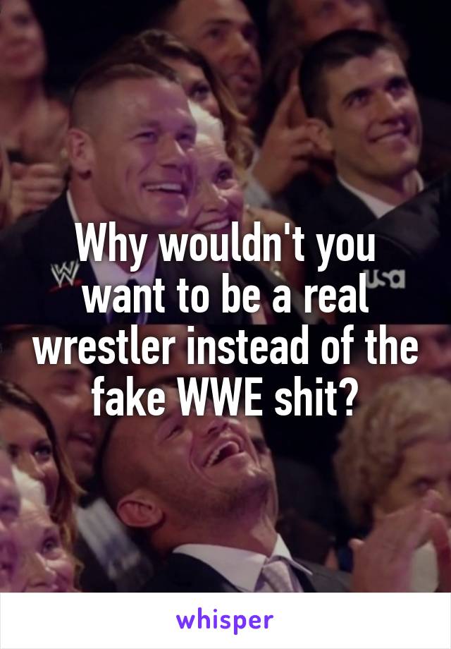 Why wouldn't you want to be a real wrestler instead of the fake WWE shit?