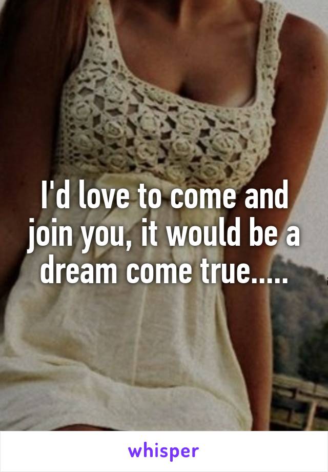 I'd love to come and join you, it would be a dream come true.....