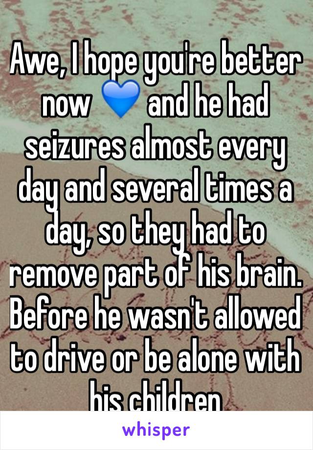 Awe, I hope you're better now 💙 and he had seizures almost every day and several times a day, so they had to remove part of his brain. Before he wasn't allowed to drive or be alone with his children